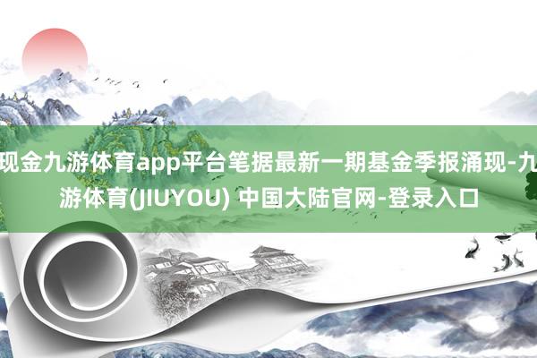 现金九游体育app平台笔据最新一期基金季报涌现-九游体育(J