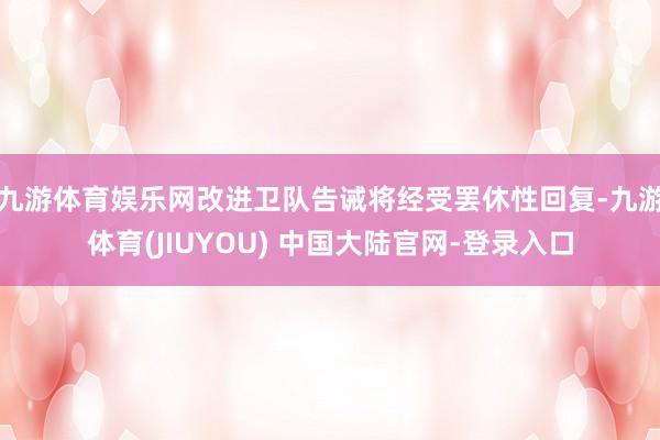 九游体育娱乐网改进卫队告诫将经受罢休性回复-九游体育(JIU