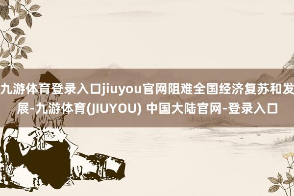 九游体育登录入口jiuyou官网阻难全国经济复苏和发展-九游