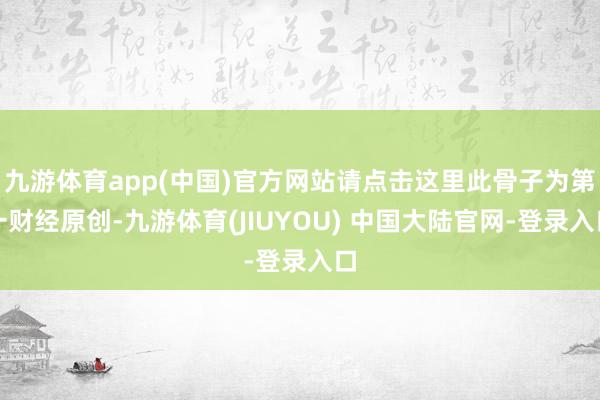 九游体育app(中国)官方网站请点击这里此骨子为第一财经原创