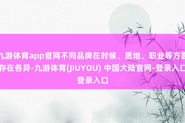 九游体育app官网不同品牌在时候、质地、职业等方面存在各异-