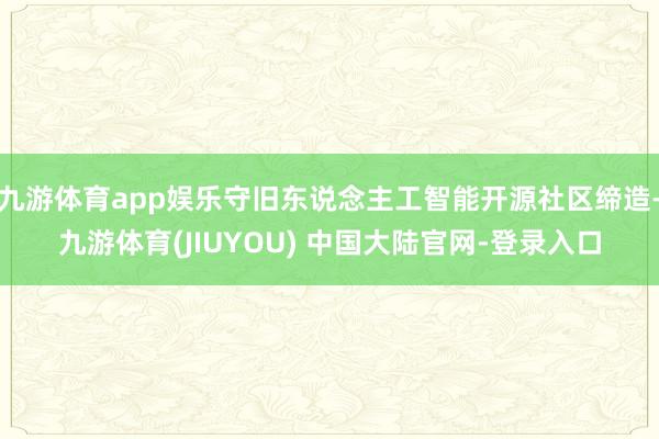 九游体育app娱乐守旧东说念主工智能开源社区缔造-九游体育(