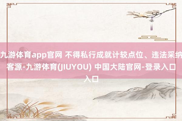 九游体育app官网 不得私行成就计较点位、违法采纳客源-九游体育(JIUYOU) 中国大陆官网-登录入口