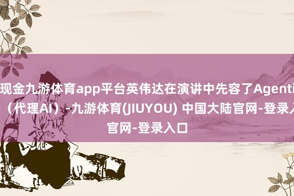 现金九游体育app平台英伟达在演讲中先容了AgenticAI（代理AI）-九游体育(JIUYOU) 中国大陆官网-登录入口