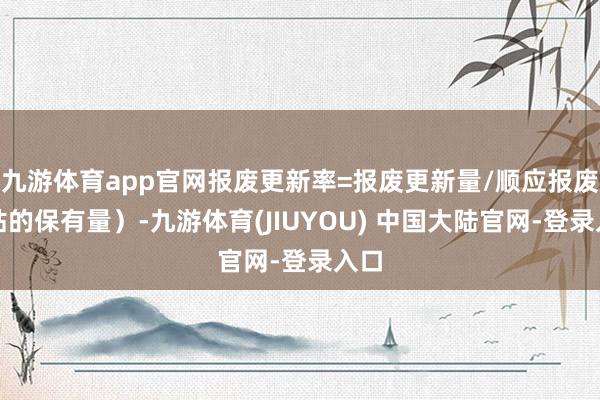 九游体育app官网报废更新率=报废更新量/顺应报废补贴的保有量）-九游体育(JIUYOU) 中国大陆官网-登录入口