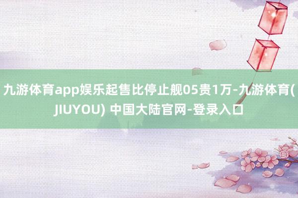 九游体育app娱乐起售比停止舰05贵1万-九游体育(JIUY