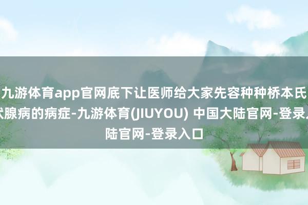 九游体育app官网底下让医师给大家先容种种桥本氏甲状腺病的病症-九游体育(JIUYOU) 中国大陆官网-登录入口