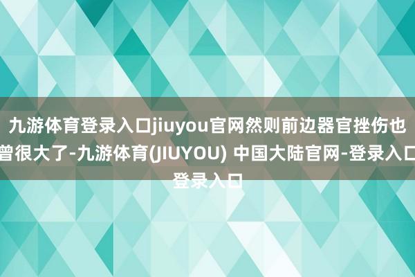 九游体育登录入口jiuyou官网然则前边器官挫伤也曾很大了-九游体育(JIUYOU) 中国大陆官网-登录入口
