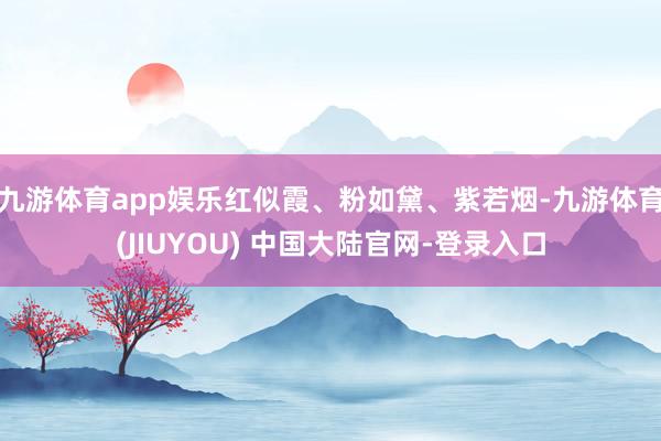 九游体育app娱乐红似霞、粉如黛、紫若烟-九游体育(JIUYOU) 中国大陆官网-登录入口