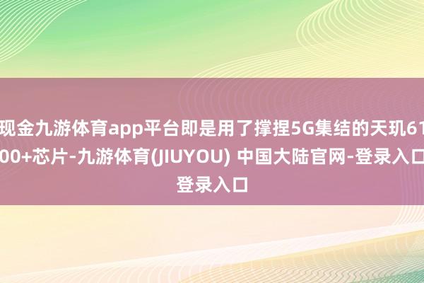 现金九游体育app平台即是用了撑捏5G集结的天玑6100+芯