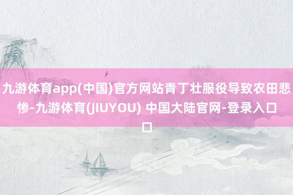 九游体育app(中国)官方网站青丁壮服役导致农田悲惨-九游体