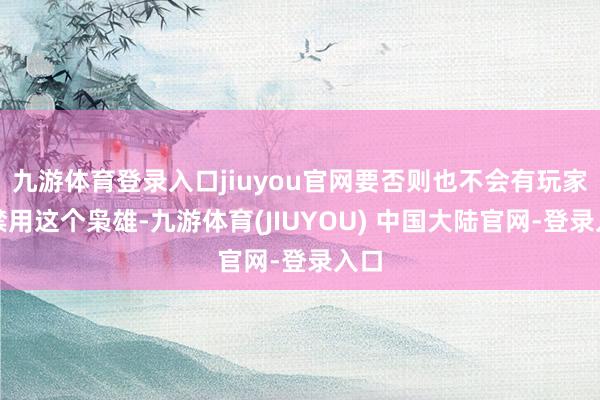 九游体育登录入口jiuyou官网要否则也不会有玩家会禁用这个