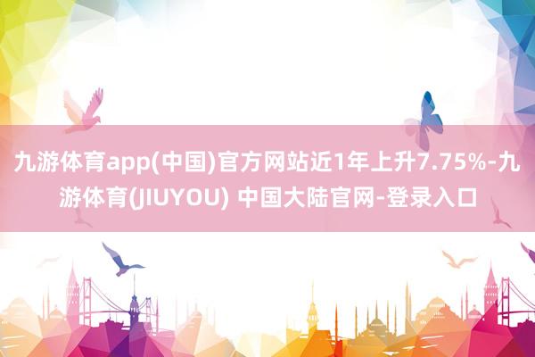九游体育app(中国)官方网站近1年上升7.75%-九游体育