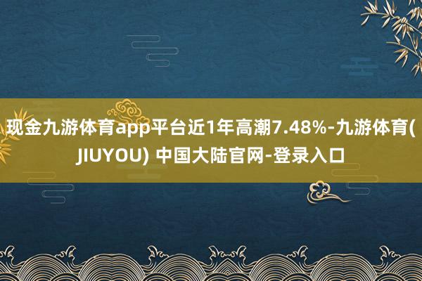 现金九游体育app平台近1年高潮7.48%-九游体育(JIU