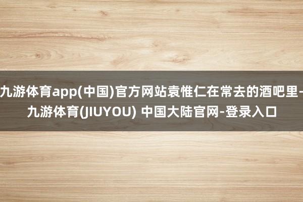 九游体育app(中国)官方网站袁惟仁在常去的酒吧里-九游体育