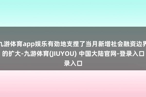 九游体育app娱乐有劲地支捏了当月新增社会融资边界的扩大-九