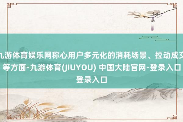 九游体育娱乐网称心用户多元化的消耗场景、拉动成交等方面-九游体育(JIUYOU) 中国大陆官网-登录入口