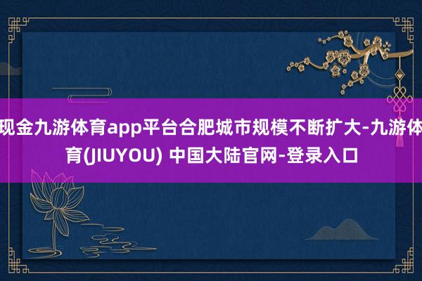 现金九游体育app平台合肥城市规模不断扩大-九游体育(JIUYOU) 中国大陆官网-登录入口