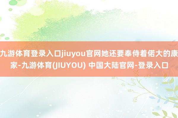 九游体育登录入口jiuyou官网她还要奉侍着偌大的康家-九游