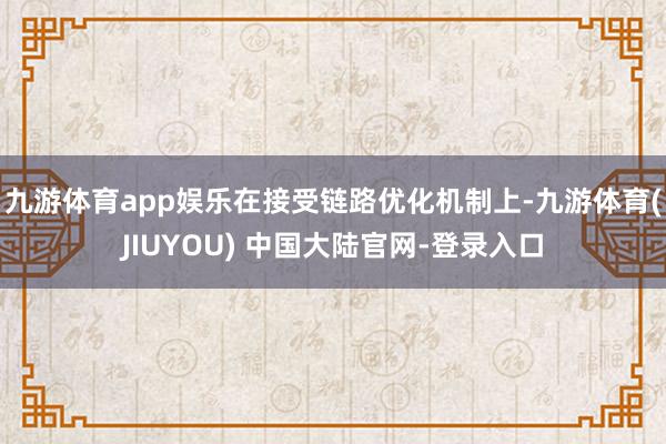 九游体育app娱乐在接受链路优化机制上-九游体育(JIUYO
