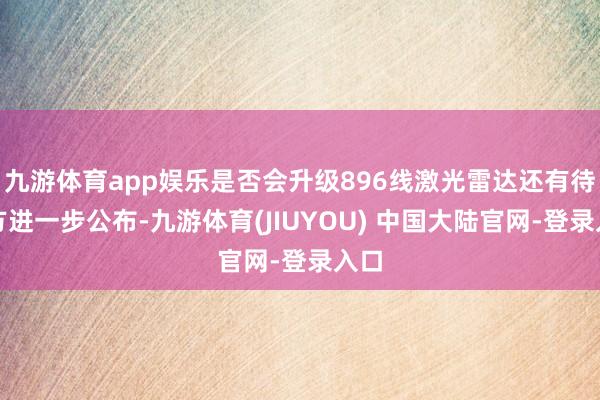 九游体育app娱乐是否会升级896线激光雷达还有待官方进一步