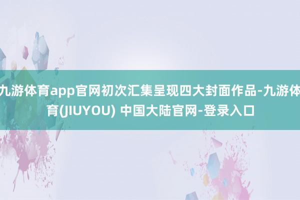 九游体育app官网初次汇集呈现四大封面作品-九游体育(JIUYOU) 中国大陆官网-登录入口
