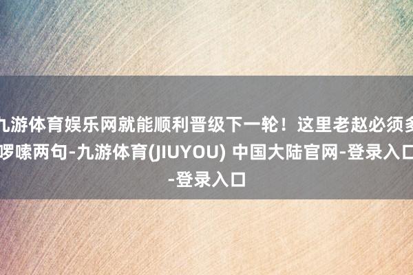 九游体育娱乐网就能顺利晋级下一轮！这里老赵必须多啰嗦两句-九