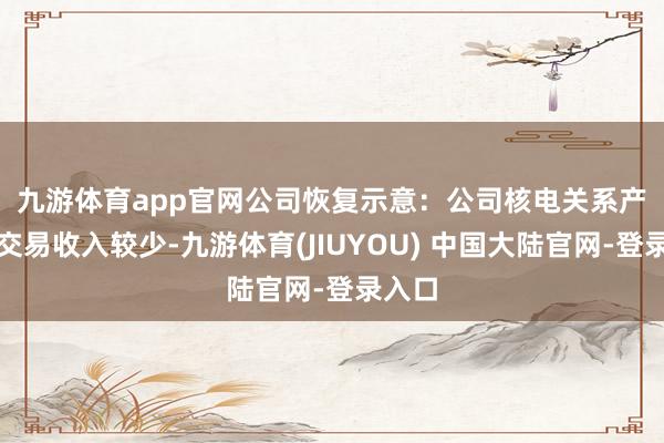 九游体育app官网　　公司恢复示意：公司核电关系产物的交易收