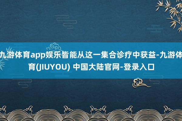 九游体育app娱乐皆能从这一集合诊疗中获益-九游体育(JIUYOU) 中国大陆官网-登录入口