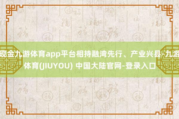 现金九游体育app平台相持融湾先行、产业兴县-九游体育(JI