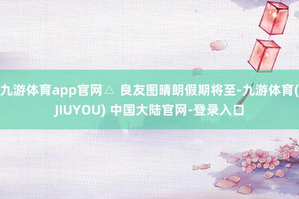九游体育app官网△ 良友图晴朗假期将至-九游体育(JIUY