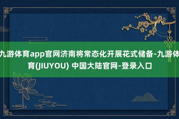 九游体育app官网济南将常态化开展花式储备-九游体育(JIU