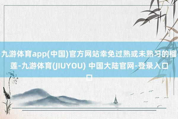 九游体育app(中国)官方网站幸免过熟或未熟习的榴莲-九游体