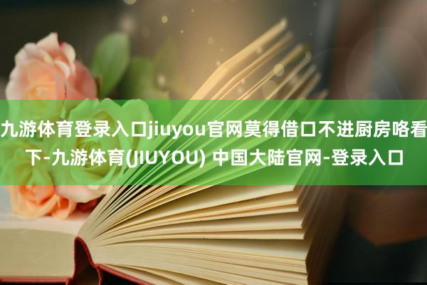 九游体育登录入口jiuyou官网莫得借口不进厨房咯看下-九游