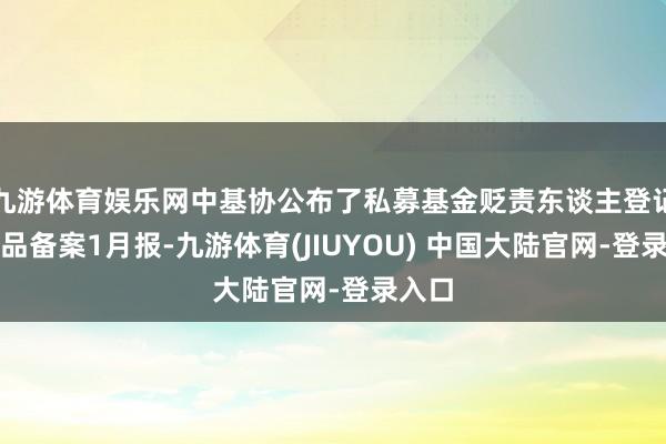 九游体育娱乐网中基协公布了私募基金贬责东谈主登记及居品备案1