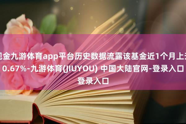 现金九游体育app平台历史数据流露该基金近1个月上升0.67