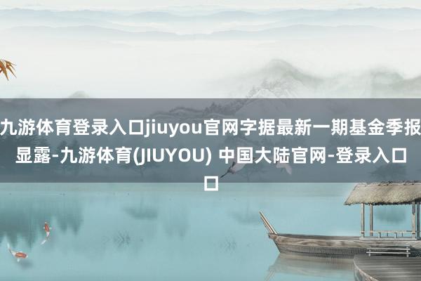 九游体育登录入口jiuyou官网字据最新一期基金季报显露-九