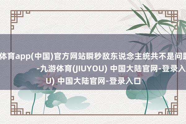 九游体育app(中国)官方网站瞬秒敌东说念主统共不是问题！ 