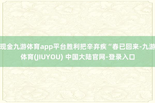 现金九游体育app平台胜利把辛弃疾“春已回来-九游体育(JIUYOU) 中国大陆官网-登录入口