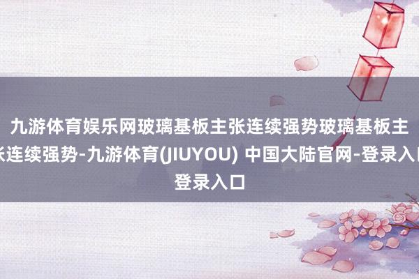 九游体育娱乐网　　玻璃基板主张连续强势　　玻璃基板主张连续强