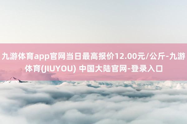 九游体育app官网当日最高报价12.00元/公斤-九游体育(