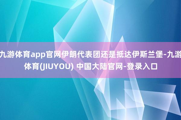 九游体育app官网伊朗代表团还是抵达伊斯兰堡-九游体育(JI