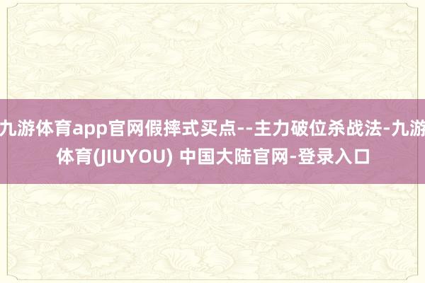 九游体育app官网假摔式买点--主力破位杀战法-九游体育(J