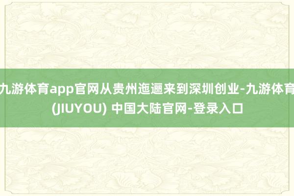 九游体育app官网从贵州迤逦来到深圳创业-九游体育(JIUY