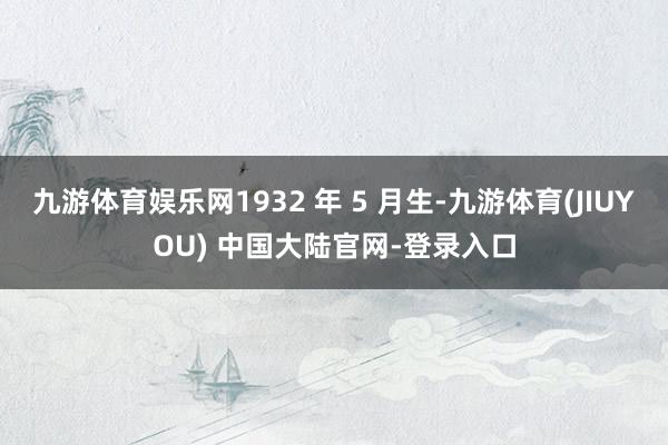 九游体育娱乐网1932 年 5 月生-九游体育(JIUYOU