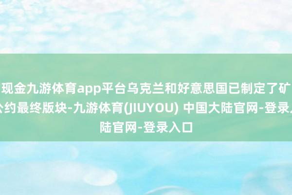 现金九游体育app平台乌克兰和好意思国已制定了矿产公约最终版