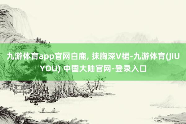 九游体育app官网白鹿, 抹胸深V裙-九游体育(JIUYOU