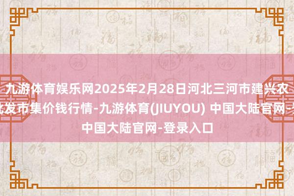 九游体育娱乐网2025年2月28日河北三河市建兴农副居品批发