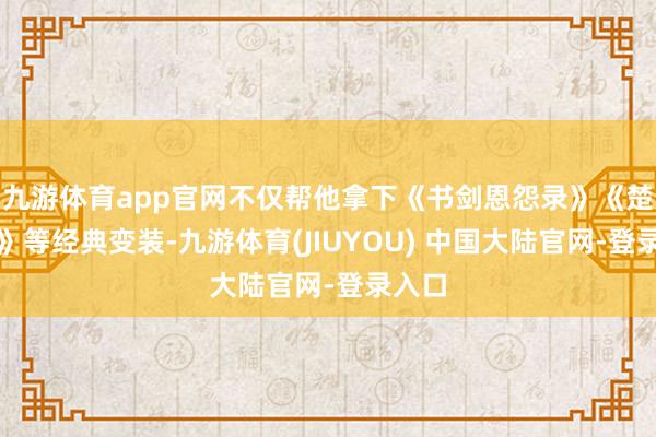 九游体育app官网不仅帮他拿下《书剑恩怨录》《楚留香》等经典