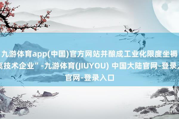 九游体育app(中国)官方网站并酿成工业化限度坐褥的高技术企
